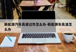 新能源汽车高速过热怎么办-新能源车高温怎么办