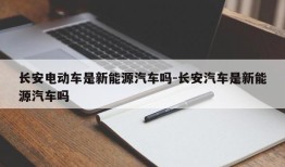 长安电动车是新能源汽车吗-长安汽车是新能源汽车吗