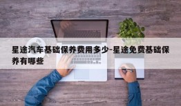 星途汽车基础保养费用多少-星途免费基础保养有哪些