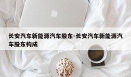 长安汽车新能源汽车股东-长安汽车新能源汽车股东构成