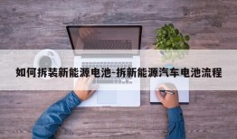 如何拆装新能源电池-拆新能源汽车电池流程