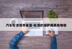 汽车轮滑保养备案-轮滑的保护用具有哪些