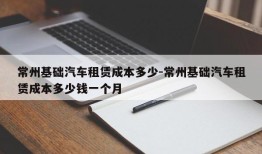 常州基础汽车租赁成本多少-常州基础汽车租赁成本多少钱一个月