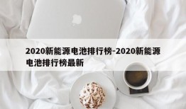 2020新能源电池排行榜-2020新能源电池排行榜最新