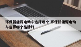 环保新能源电动车选择哪个-环保新能源电动车选择哪个品牌好