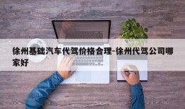 徐州基础汽车代驾价格合理-徐州代驾公司哪家好