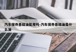 汽车保养基础油能用吗-汽车保养基础油是什么油