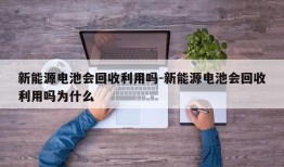 新能源电池会回收利用吗-新能源电池会回收利用吗为什么