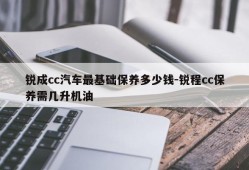 锐成cc汽车最基础保养多少钱-锐程cc保养需几升机油