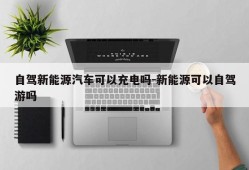 自驾新能源汽车可以充电吗-新能源可以自驾游吗