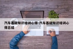 汽车基础知识培训心得-汽车基础知识培训心得总结