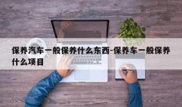 保养汽车一般保养什么东西-保养车一般保养什么项目