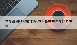 汽车基础知识是什么-汽车基础知识是什么专业