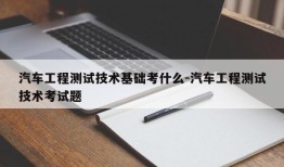 汽车工程测试技术基础考什么-汽车工程测试技术考试题