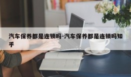 汽车保养都是连锁吗-汽车保养都是连锁吗知乎