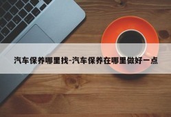 汽车保养哪里找-汽车保养在哪里做好一点