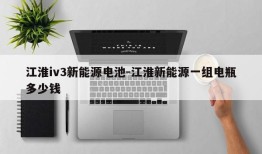 江淮iv3新能源电池-江淮新能源一组电瓶多少钱