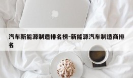 汽车新能源制造排名榜-新能源汽车制造商排名