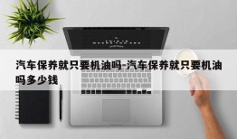 汽车保养就只要机油吗-汽车保养就只要机油吗多少钱