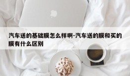 汽车送的基础膜怎么样啊-汽车送的膜和买的膜有什么区别