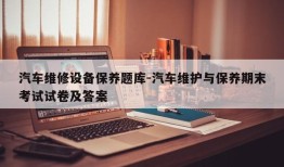 汽车维修设备保养题库-汽车维护与保养期末考试试卷及答案