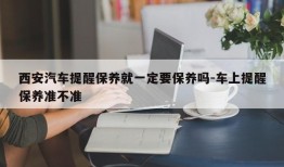 西安汽车提醒保养就一定要保养吗-车上提醒保养准不准