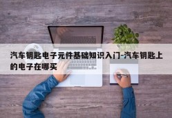 汽车钥匙电子元件基础知识入门-汽车钥匙上的电子在哪买